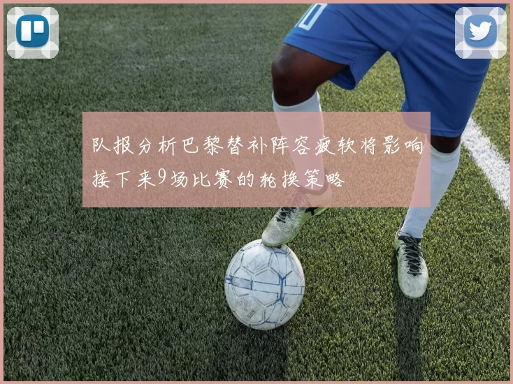 队报分析巴黎替补阵容疲软将影响接下来9场比赛的轮换策略