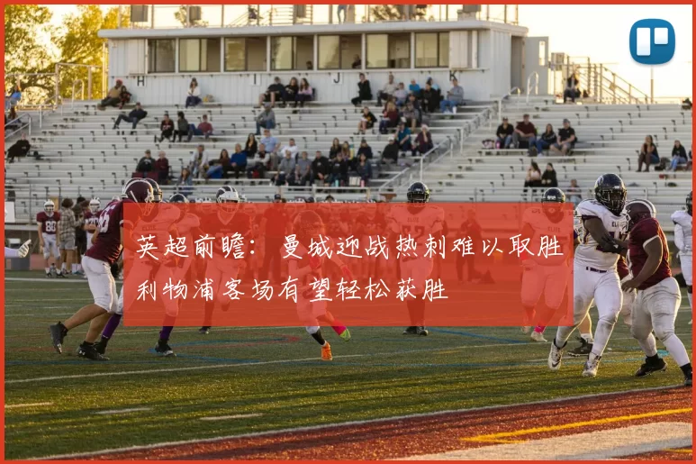 英超前瞻：曼城迎战热刺难以取胜利物浦客场有望轻松获胜
