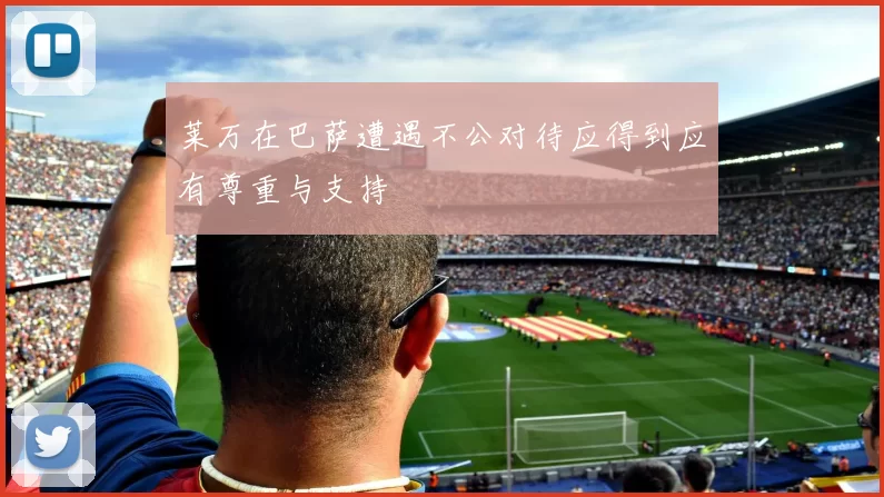 莱万在巴萨遭遇不公对待应得到应有尊重与支持