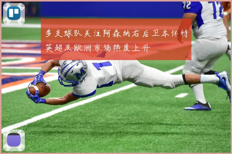 多支球队关注阿森纳右后卫本怀特英超及欧洲市场热度上升