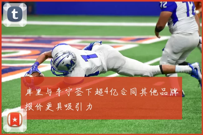 库里与李宁签下超4亿合同其他品牌报价更具吸引力