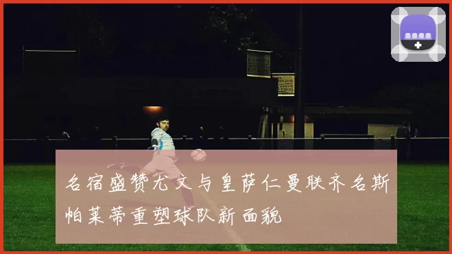 名宿盛赞尤文与皇萨仁曼联齐名斯帕莱蒂重塑球队新面貌