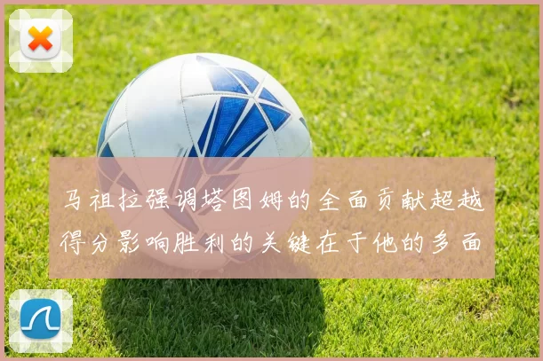 马祖拉强调塔图姆的全面贡献超越得分影响胜利的关键在于他的多面能力