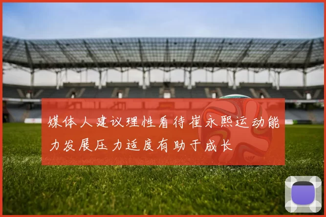 媒体人建议理性看待崔永熙运动能力发展压力适度有助于成长