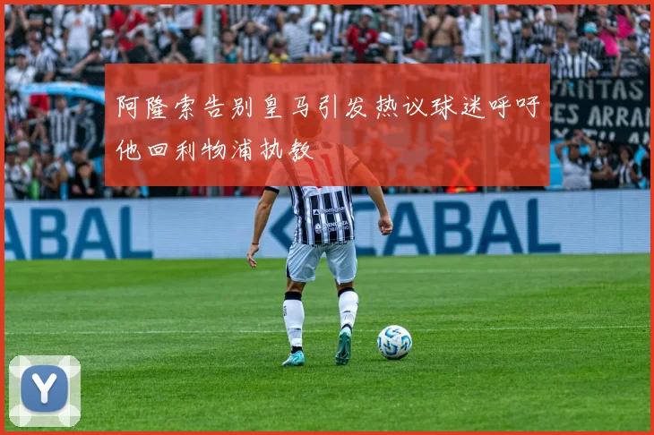 阿隆索告别皇马引发热议球迷呼吁他回利物浦执教