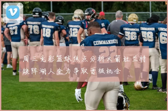 周三竞彩篮球焦点分析火箭杜兰特缺阵湖人全力争取晋级机会