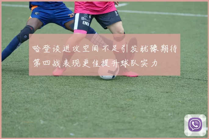 哈登谈进攻空间不足引发犹豫期待第四战表现更佳提升球队实力