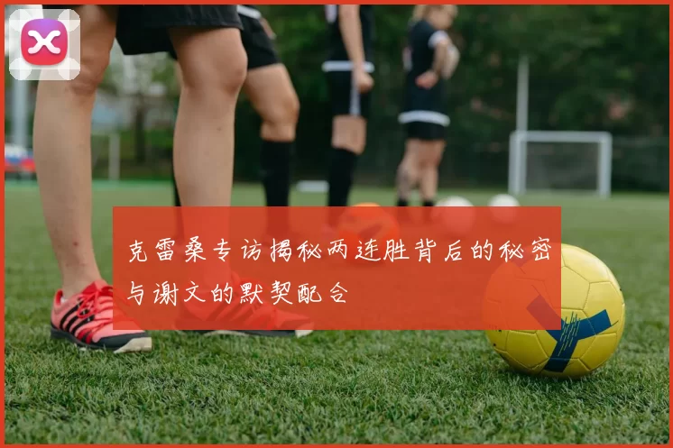 克雷桑专访揭秘两连胜背后的秘密与谢文的默契配合