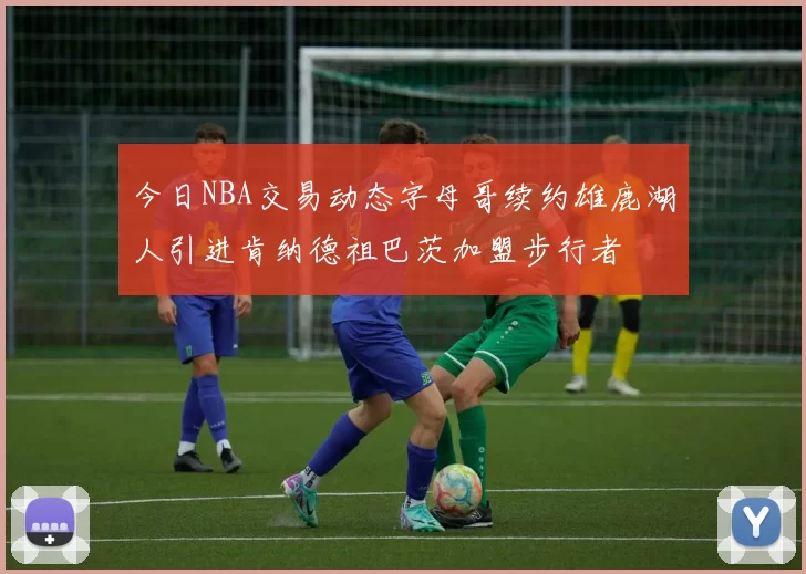 今日NBA交易动态字母哥续约雄鹿湖人引进肯纳德祖巴茨加盟步行者