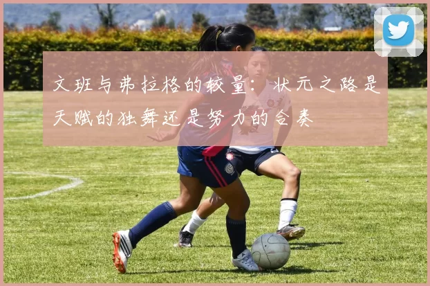 文班与弗拉格的较量：状元之路是天赋的独舞还是努力的合奏