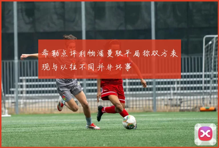希勒点评利物浦曼联平局称双方表现与以往不同并非坏事