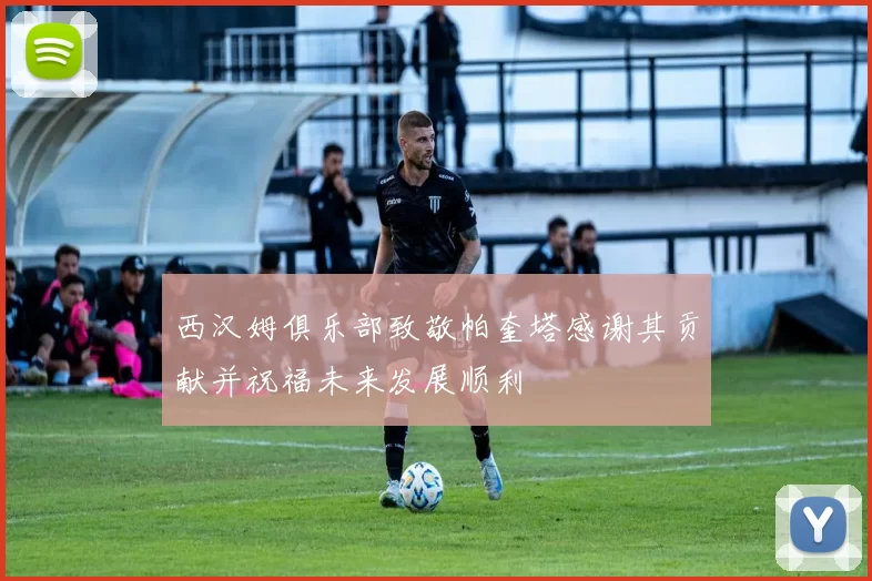 西汉姆俱乐部致敬帕奎塔感谢其贡献并祝福未来发展顺利