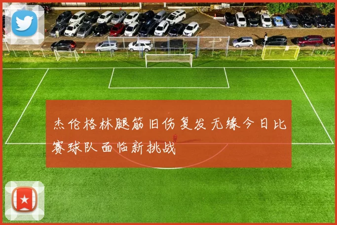 杰伦格林腿筋旧伤复发无缘今日比赛球队面临新挑战