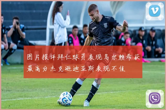 图片报评拜仁球员表现乌尔赖希获最高分杰克逊迪亚斯表现不佳
