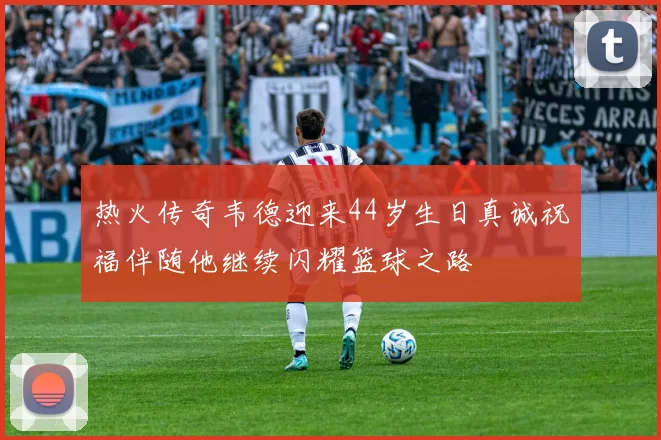 热火传奇韦德迎来44岁生日真诚祝福伴随他继续闪耀篮球之路