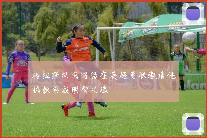 格拉斯纳或将留在英超曼联邀请他执教或成明智之选