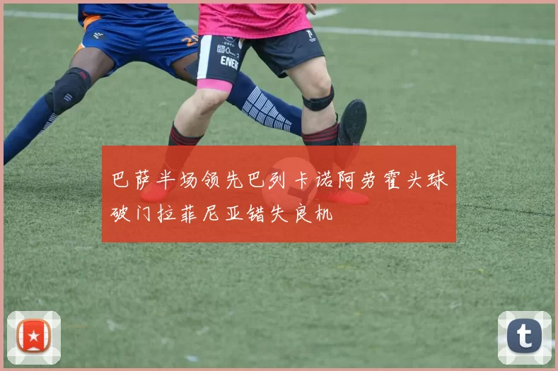 巴萨半场领先巴列卡诺阿劳霍头球破门拉菲尼亚错失良机