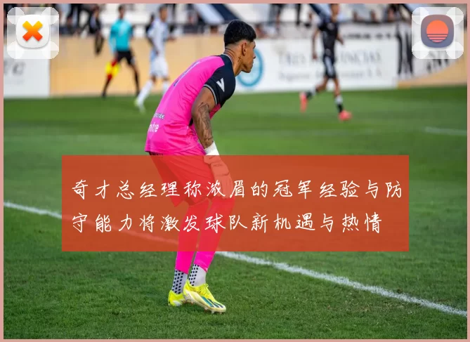 奇才总经理称浓眉的冠军经验与防守能力将激发球队新机遇与热情