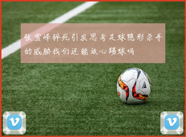张雪峰猝死引发思考足球隐形杀手的威胁我们还能放心踢球吗