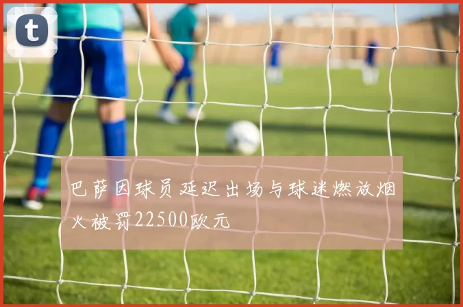巴萨因球员延迟出场与球迷燃放烟火被罚22500欧元